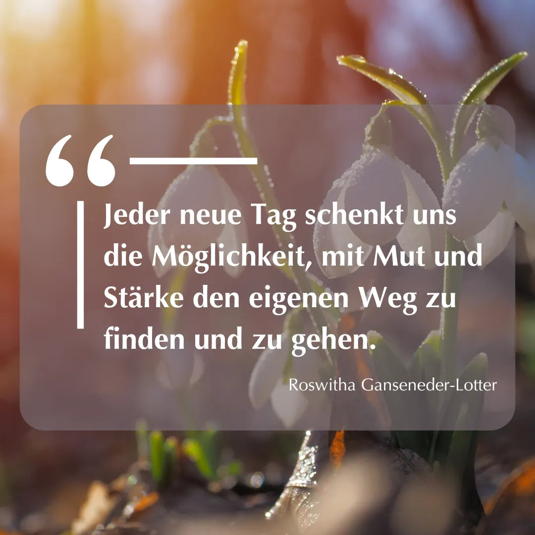 Zitat: "Jeder neue Tag schenkt uns die Möglichkeit, mit Mut und Stärke den eigenen Weg zu finden und zu gehen." - Roswitha Ganseneder-Lotter. Auf Schneeglöckchen-Hintergrund.